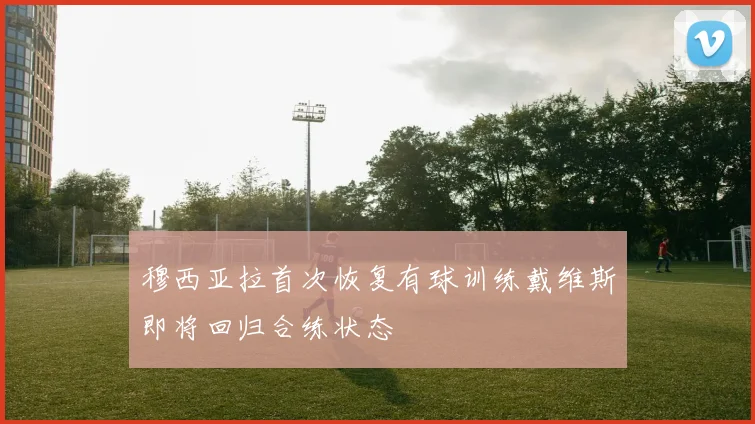 穆西亚拉首次恢复有球训练戴维斯即将回归合练状态