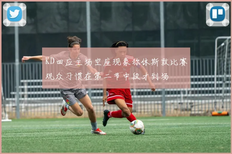 KD回应主场空座现象称休斯敦比赛观众习惯在第二节中段才到场