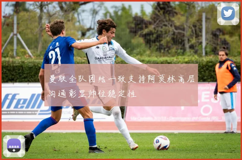 曼联全队团结一致支持阿莫林高层沟通彰显帅位稳定性