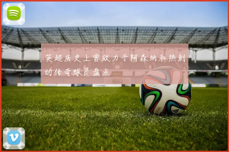 英超历史上曾效力于阿森纳和热刺的传奇球员盘点