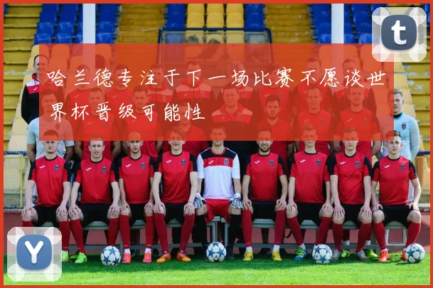 哈兰德专注于下一场比赛不愿谈世界杯晋级可能性