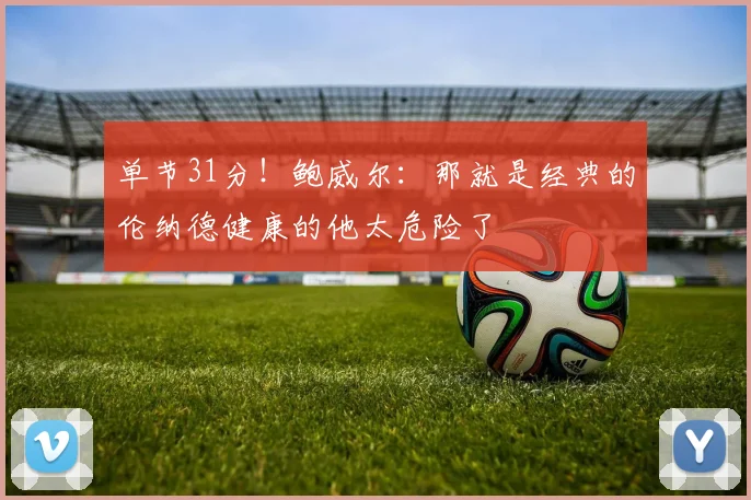 单节31分！鲍威尔：那就是经典的伦纳德健康的他太危险了