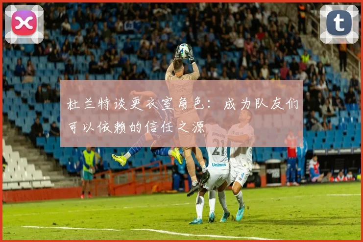 杜兰特谈更衣室角色：成为队友们可以依赖的信任之源