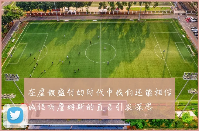 在虚假盛行的时代中我们还能相信诚信吗詹姆斯的直言引发深思