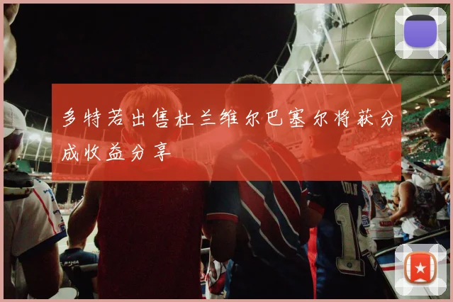 多特若出售杜兰维尔巴塞尔将获分成收益分享