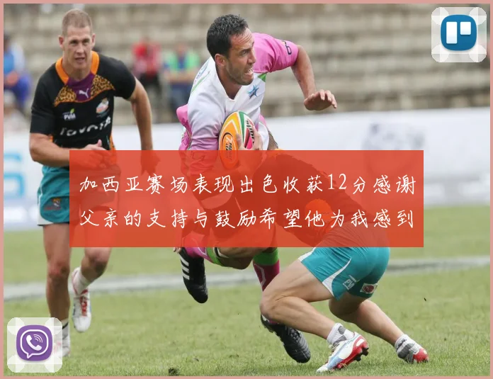 加西亚赛场表现出色收获12分感谢父亲的支持与鼓励希望他为我感到骄傲