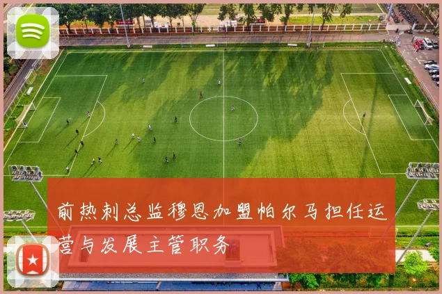 前热刺总监穆恩加盟帕尔马担任运营与发展主管职务
