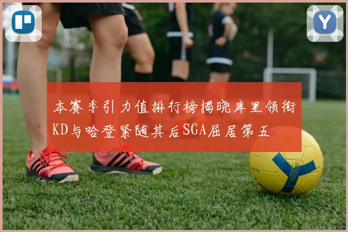 本赛季引力值排行榜揭晓库里领衔KD与哈登紧随其后SGA屈居第五