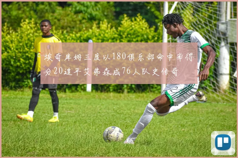 埃奇库姆三度以180俱乐部命中率得分20追平艾弗森成76人队史传奇