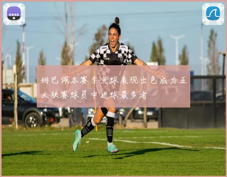 姆巴佩本赛季点球表现出色成为五大联赛球员中进球最多者