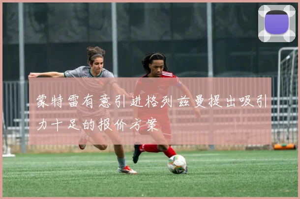 蒙特雷有意引进格列兹曼提出吸引力十足的报价方案
