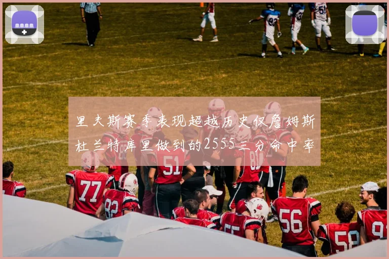 里夫斯赛季表现超越历史仅詹姆斯杜兰特库里做到的2555三分命中率50成就