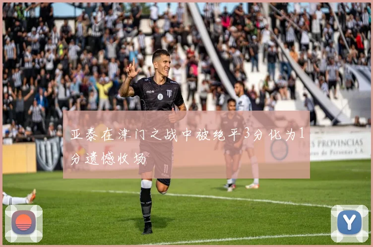 亚泰在津门之战中被绝平3分化为1分遗憾收场
